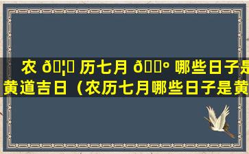 农 🦉 历七月 🌺 哪些日子是黄道吉日（农历七月哪些日子是黄道吉日的）